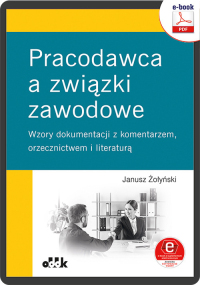Pracodawca a związki zawodowe. Wzory dokumentacji z komentarzem, orzecznictwem i literaturą (e-book z suplementem elektronicznym)
