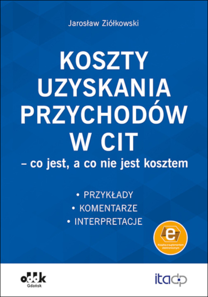 Koszty uzyskania przychodów w CIT – co jest, a co nie jest kosztem. Przykłady, komentarze, interpretacje (z suplementem elektronicznym)

